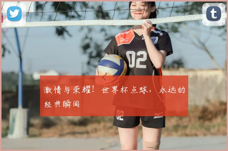 激情与荣耀！世界杯点球，永远的经典瞬间