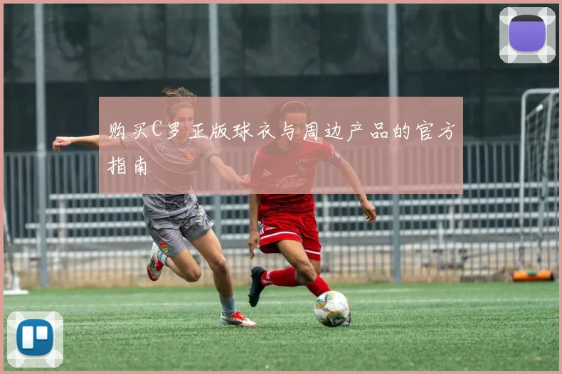 购买C罗正版球衣与周边产品的官方指南