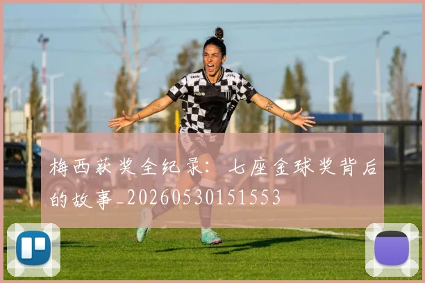 梅西获奖全纪录：七座金球奖背后的故事_20260530151553