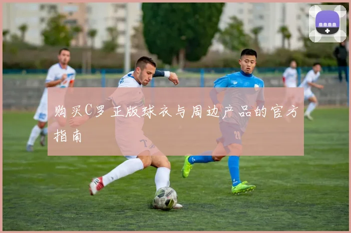 购买C罗正版球衣与周边产品的官方指南