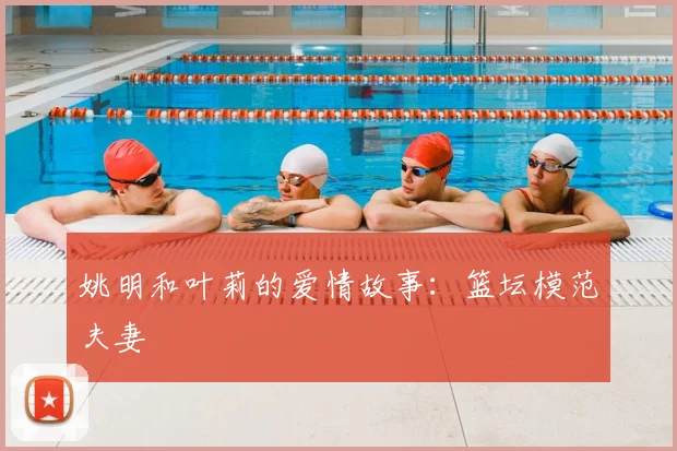 姚明和叶莉的爱情故事:篮坛模范夫妻