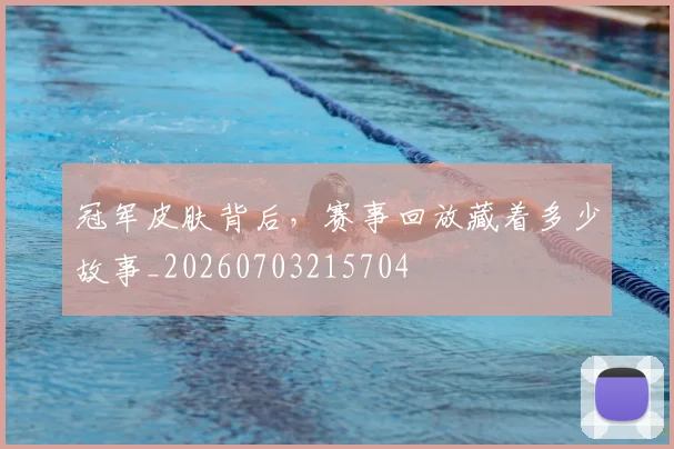 冠军皮肤背后，赛事回放藏着多少故事_20260703215704