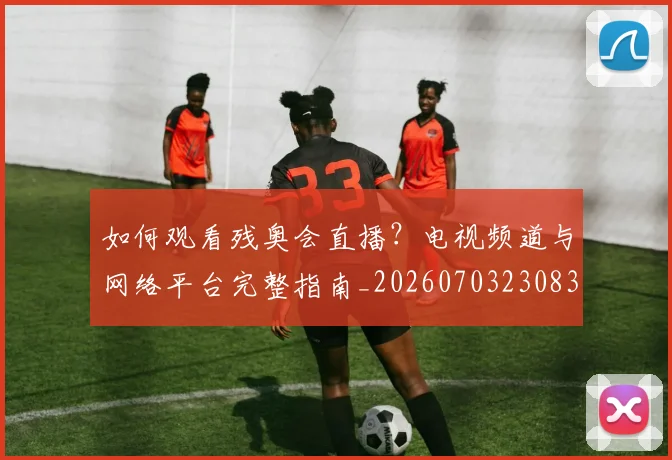如何观看残奥会直播?电视频道与网络平台完整指南_20260703230835_20260720183437