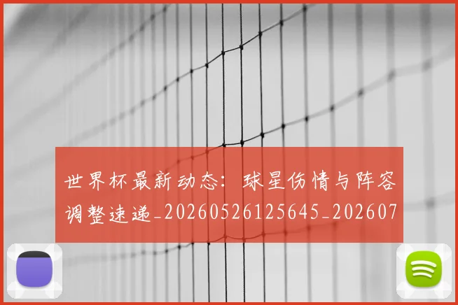 世界杯最新动态:球星伤情与阵容调整速递_20260526125645_20260702174139