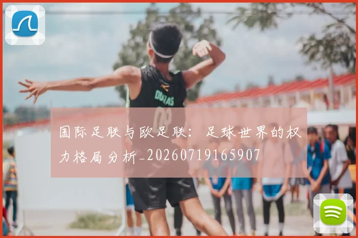 国际足联与欧足联:足球世界的权力格局分析_20260719165907