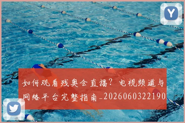 如何观看残奥会直播？电视频道与网络平台完整指南_20260603221905_20260703230836_20260720183435