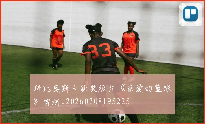 科比奥斯卡获奖短片《亲爱的篮球》赏析_20260708195225