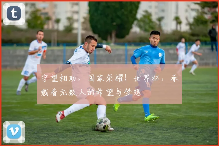 守望相助，国家荣耀！世界杯，承载着无数人的希望与梦想