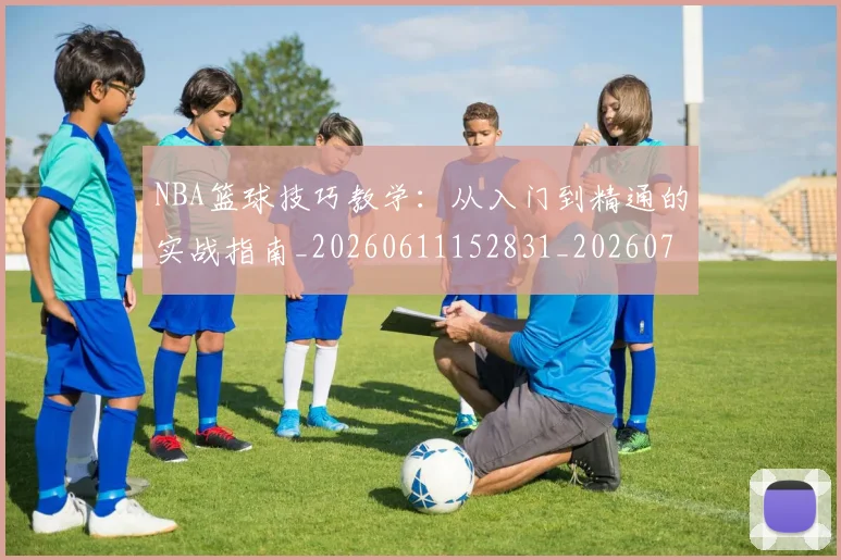 NBA篮球技巧教学:从入门到精通的实战指南_20260611152831_20260702171252