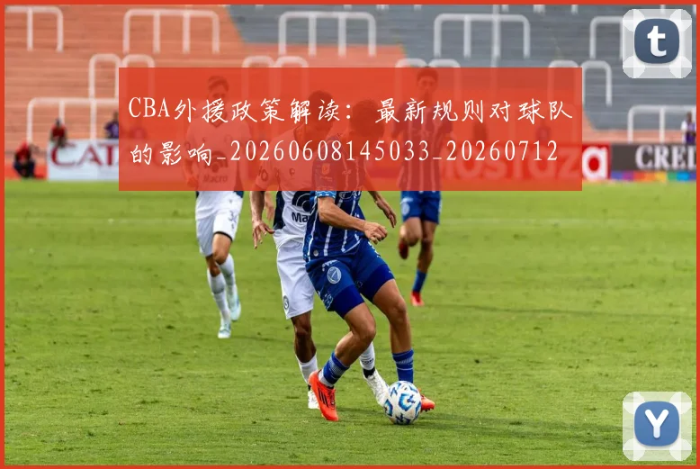 CBA外援政策解读：最新规则对球队的影响_20260608145033_20260712044533