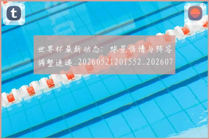 世界杯最新动态:球星伤情与阵容调整速递_20260521201552_20260715191141