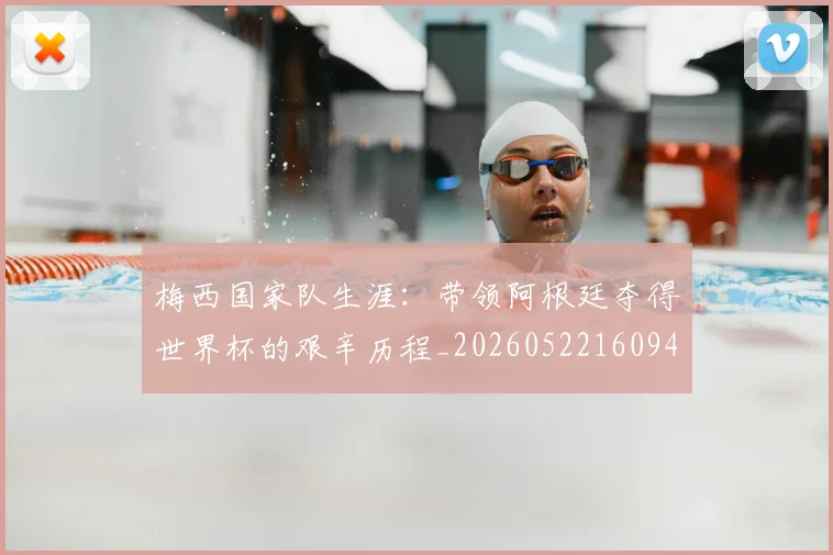 梅西国家队生涯:带领阿根廷夺得世界杯的艰辛历程_20260522160942_20260707023039