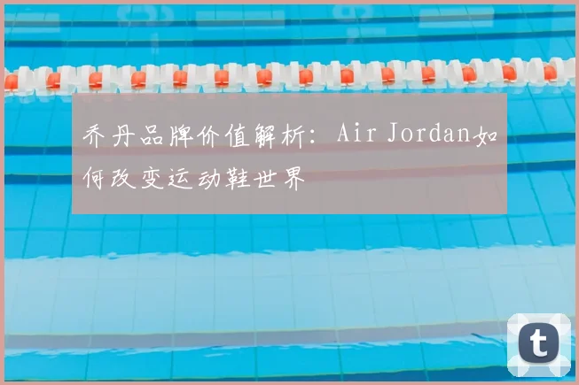 乔丹品牌价值解析:Air Jordan如何改变运动鞋世界