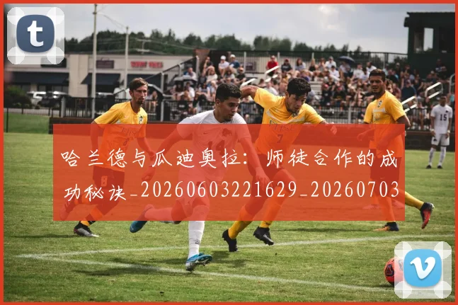 哈兰德与瓜迪奥拉:师徒合作的成功秘诀_20260603221629_20260703222044