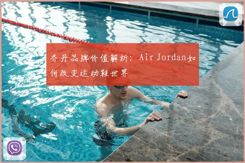 乔丹品牌价值解析:Air Jordan如何改变运动鞋世界