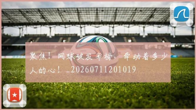 聚焦！网球破发率榜，牵动着多少人的心！_20260711201019