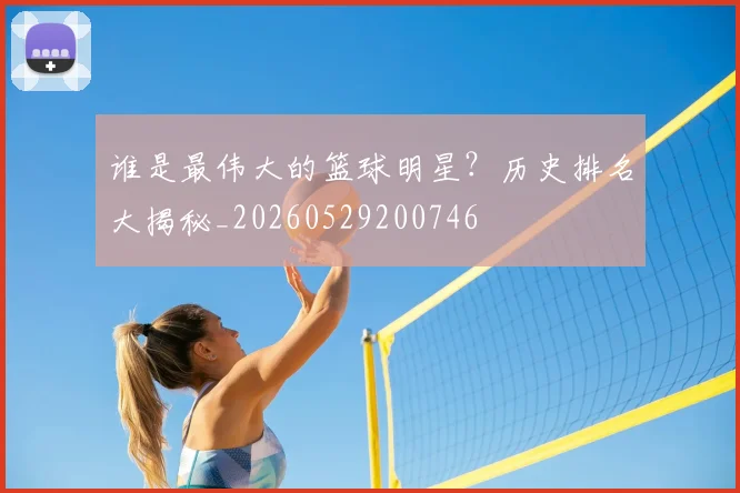 谁是最伟大的篮球明星?历史排名大揭秘_20260529200746