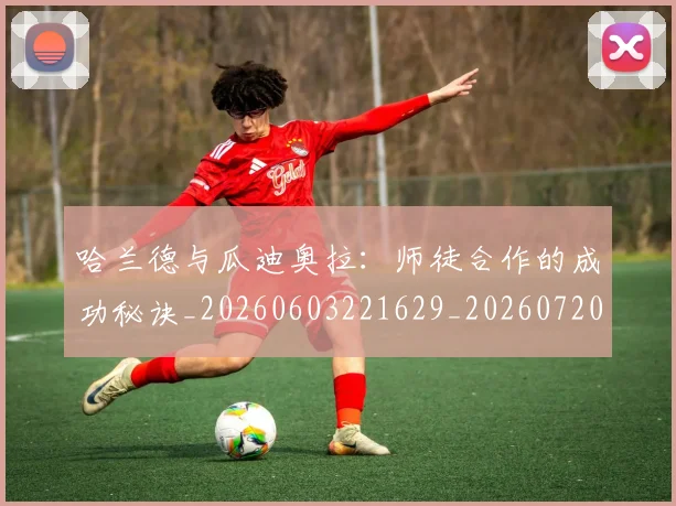 哈兰德与瓜迪奥拉:师徒合作的成功秘诀_20260603221629_20260720180037