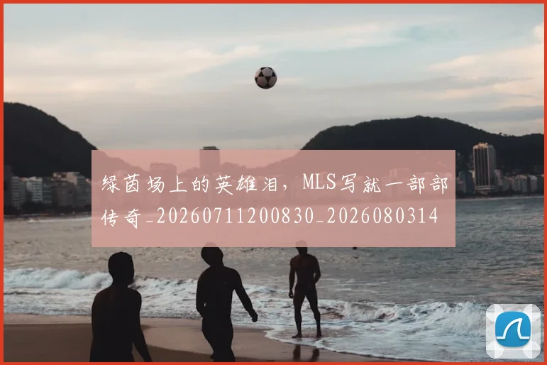 绿茵场上的英雄泪,MLS写就一部部传奇_20260711200830_20260803143358