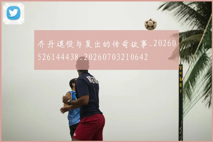 乔丹退役与复出的传奇故事_20260526144438_20260703210642