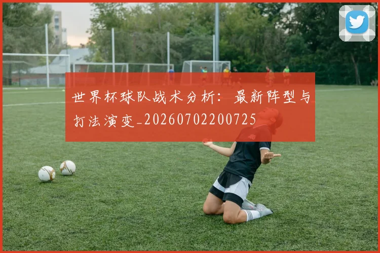世界杯球队战术分析：最新阵型与打法演变_20260702200725