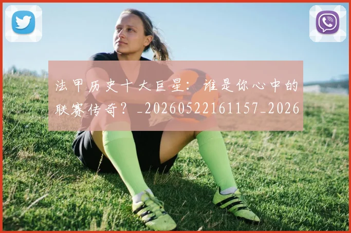 法甲历史十大巨星:谁是你心中的联赛传奇?_20260522161157_20260707153255