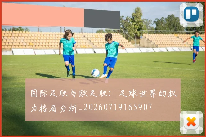 国际足联与欧足联:足球世界的权力格局分析_20260719165907