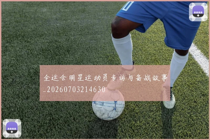 全运会明星运动员专访与备战故事_20260703214630