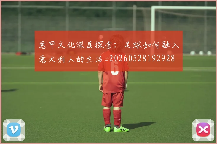 意甲文化深度探索:足球如何融入意大利人的生活_20260528192928
