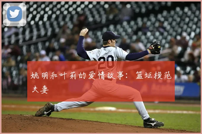 姚明和叶莉的爱情故事:篮坛模范夫妻