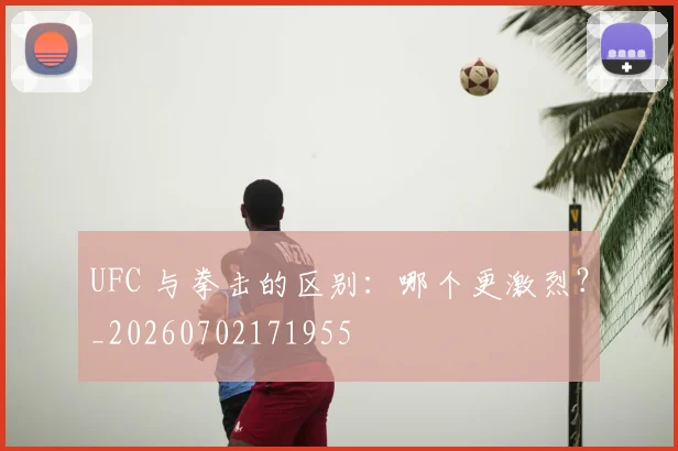 UFC 与拳击的区别：哪个更激烈？_20260702171955