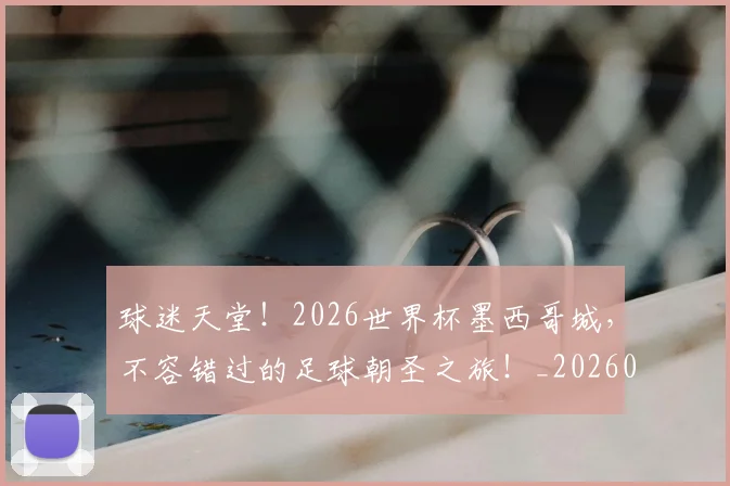 球迷天堂！2026世界杯墨西哥城，不容错过的足球朝圣之旅！_20260708191853