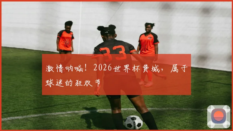 激情呐喊!2026世界杯费城,属于球迷的狂欢节