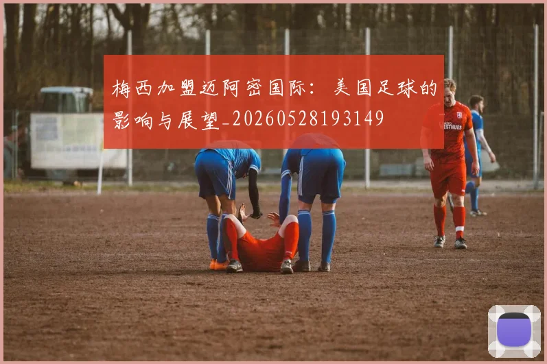 梅西加盟迈阿密国际:美国足球的影响与展望_20260528193149