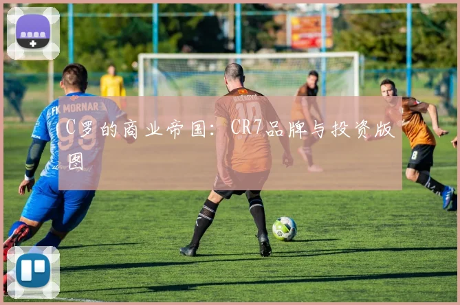 C罗的商业帝国：CR7品牌与投资版图