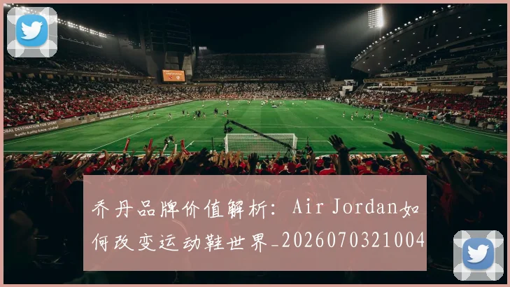乔丹品牌价值解析:Air Jordan如何改变运动鞋世界_20260703210041