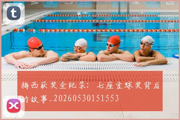梅西获奖全纪录：七座金球奖背后的故事_20260530151553