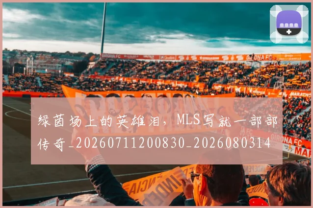 绿茵场上的英雄泪,MLS写就一部部传奇_20260711200830_20260803143358