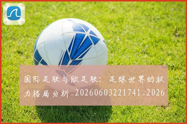 国际足联与欧足联：足球世界的权力格局分析_20260603221741_20260719165909