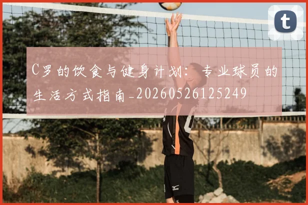 C罗的饮食与健身计划:专业球员的生活方式指南_20260526125249