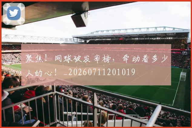 聚焦!网球破发率榜,牵动着多少人的心!_20260711201019