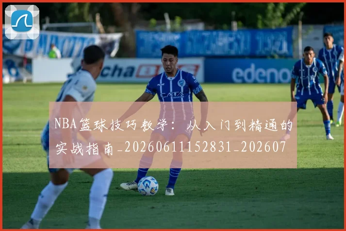 NBA篮球技巧教学:从入门到精通的实战指南_20260611152831_20260702171252