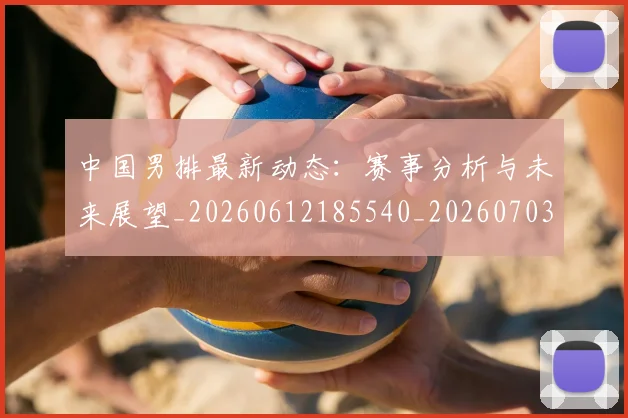 中国男排最新动态:赛事分析与未来展望_20260612185540_20260703203259
