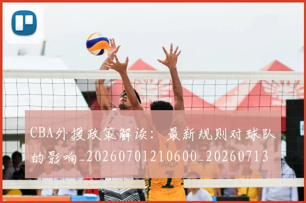 CBA外援政策解读：最新规则对球队的影响_20260701210600_20260713214623