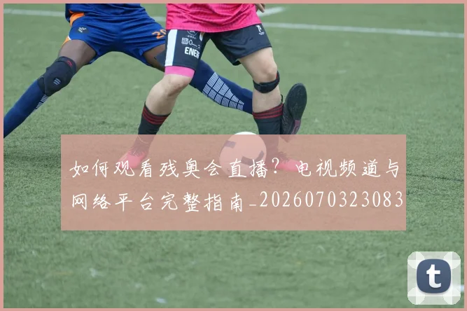 如何观看残奥会直播?电视频道与网络平台完整指南_20260703230835_20260720183437