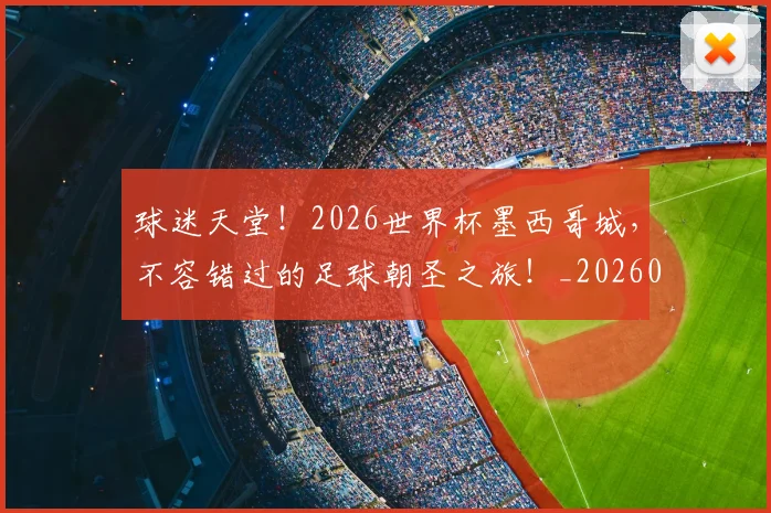 球迷天堂!2026世界杯墨西哥城,不容错过的足球朝圣之旅!_20260708191853_20260802160918