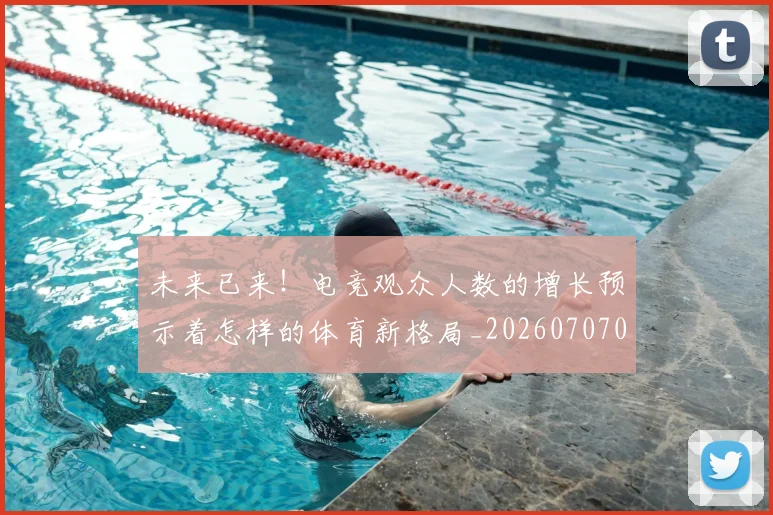 未来已来!电竞观众人数的增长预示着怎样的体育新格局_20260707021715_20260731173958