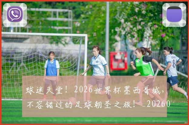 球迷天堂！2026世界杯墨西哥城，不容错过的足球朝圣之旅！_20260708191853