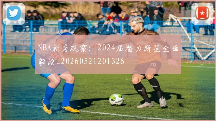 NBA新秀观察:2024届潜力新星全面解读_20260521201326