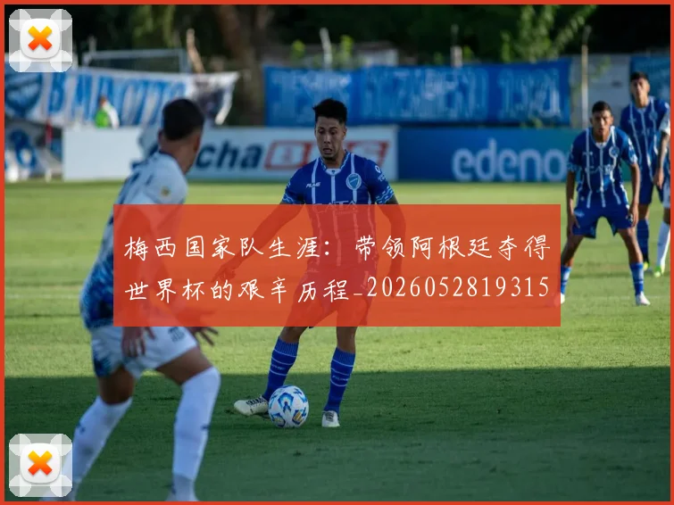 梅西国家队生涯:带领阿根廷夺得世界杯的艰辛历程_20260528193156_20260707023039